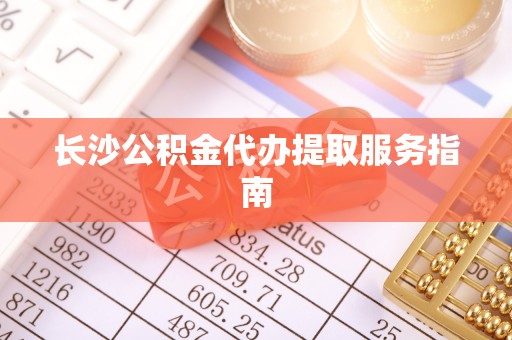溪口长沙公积金代办提取服务指南