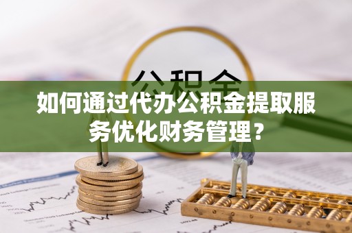 溪口如何通过代办公积金提取服务优化财务管理？