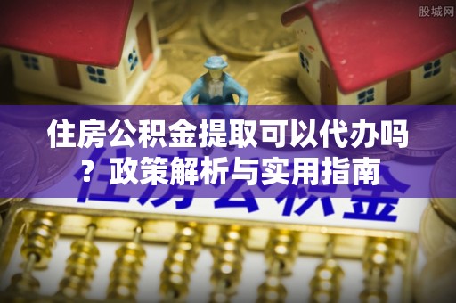 溪口住房公积金提取可以代办吗？政策解析与实用指南