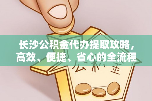 溪口长沙公积金代办提取攻略，高效、便捷、省心的全流程解析