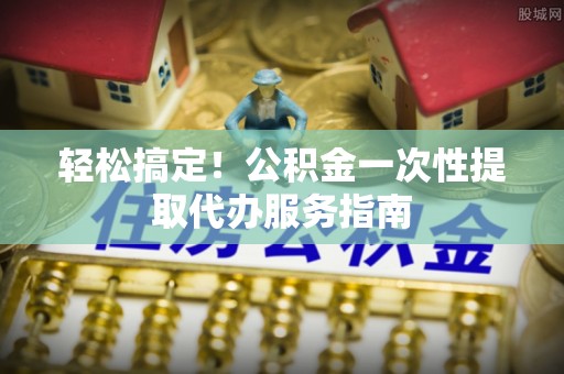 溪口轻松搞定！公积金一次性提取代办服务指南