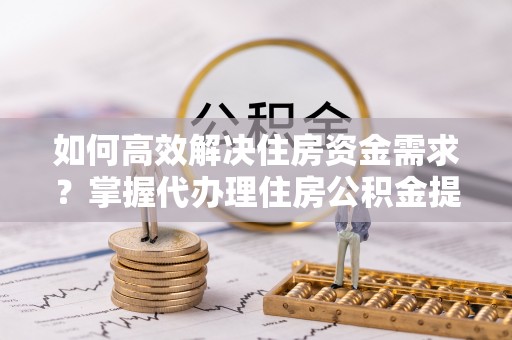 溪口如何高效解决住房资金需求？掌握代办理住房公积金提取技巧是关键