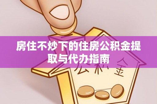 溪口房住不炒下的住房公积金提取与代办指南