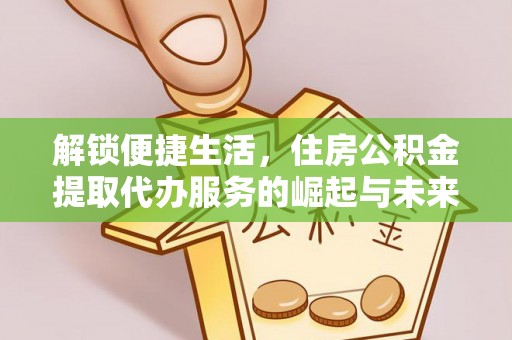 溪口解锁便捷生活，住房公积金提取代办服务的崛起与未来