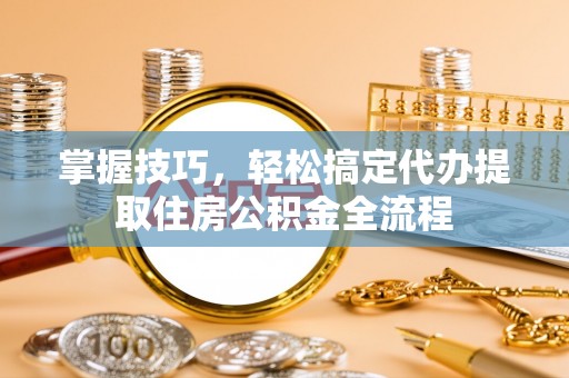 溪口掌握技巧，轻松搞定代办提取住房公积金全流程