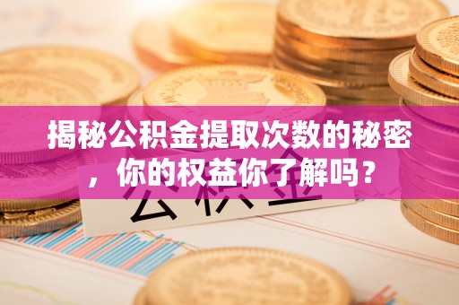 溪口揭秘公积金提取次数的秘密，你的权益你了解吗？