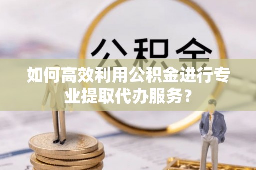 溪口如何高效利用公积金进行专业提取代办服务？