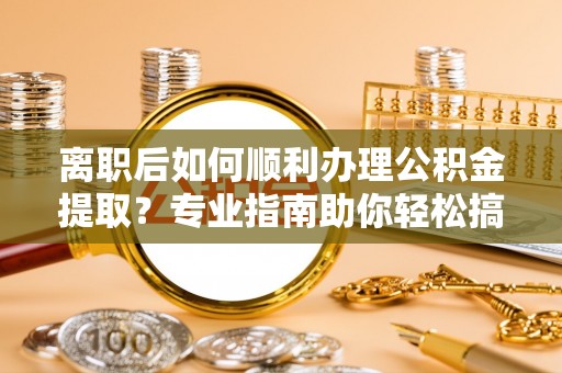 溪口离职后如何顺利办理公积金提取？专业指南助你轻松搞定