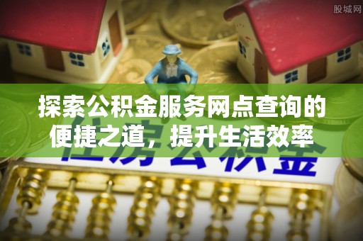 溪口探索公积金服务网点查询的便捷之道，提升生活效率