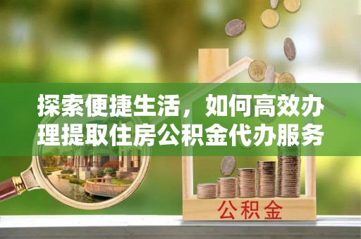 溪口探索便捷生活，如何高效办理提取住房公积金代办服务