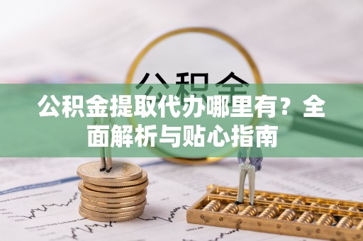 溪口公积金提取代办哪里有？全面解析与贴心指南