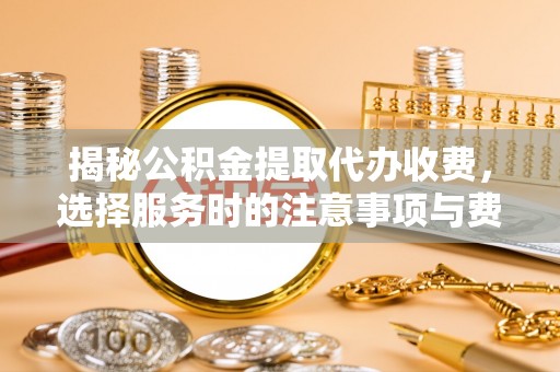 溪口揭秘公积金提取代办收费，选择服务时的注意事项与费用真相