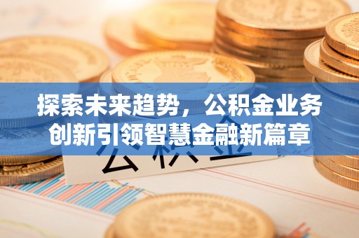 溪口探索未来趋势，公积金业务创新引领智慧金融新篇章