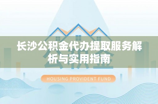 溪口长沙公积金代办提取服务解析与实用指南