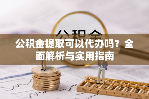 溪口公积金提取可以代办吗？全面解析与实用指南