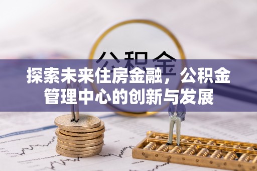 溪口探索未来住房金融，公积金管理中心的创新与发展