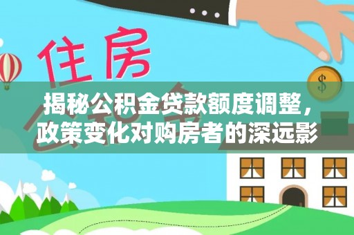 溪口揭秘公积金贷款额度调整，政策变化对购房者的深远影响