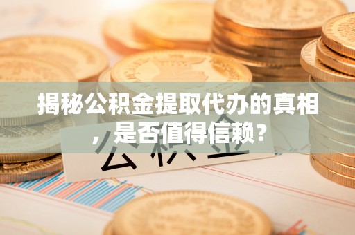 溪口揭秘公积金提取代办的真相，是否值得信赖？