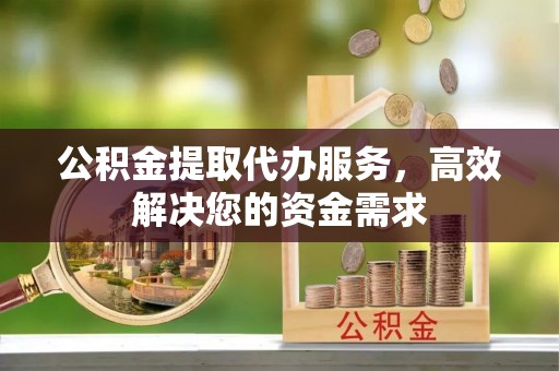 溪口公积金提取代办服务，高效解决您的资金需求