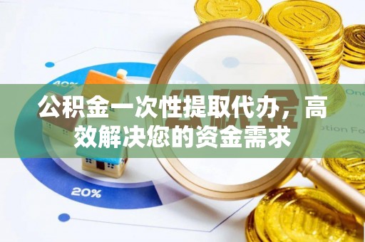 溪口公积金一次性提取代办，高效解决您的资金需求