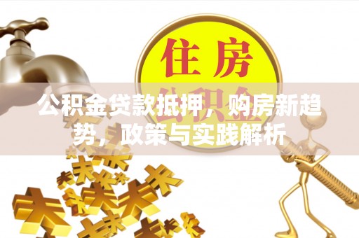 溪口公积金贷款抵押，购房新趋势，政策与实践解析