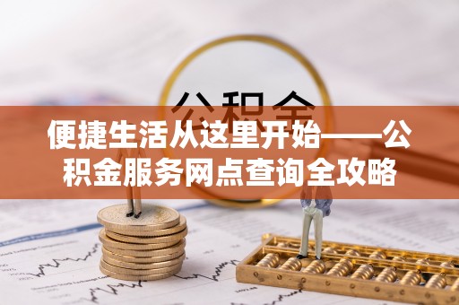 溪口便捷生活从这里开始——公积金服务网点查询全攻略