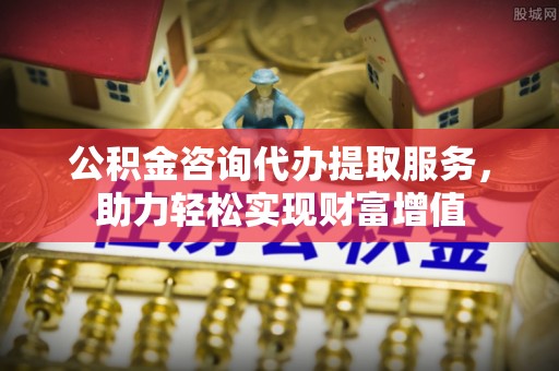溪口公积金咨询代办提取服务，助力轻松实现财富增值