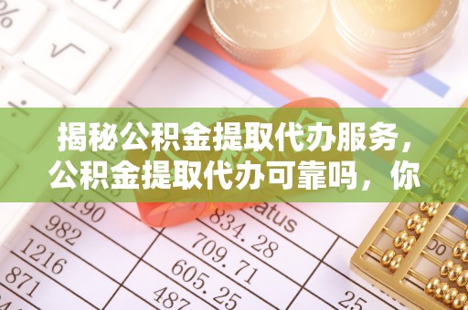 溪口揭秘公积金提取代办服务，公积金提取代办可靠吗，你需要知道的真相
