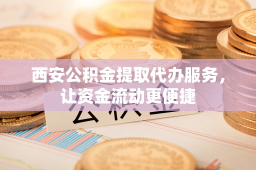 溪口西安公积金提取代办服务，让资金流动更便捷
