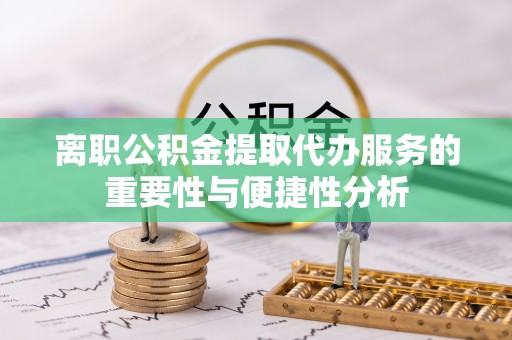 溪口离职公积金提取代办服务的重要性与便捷性分析
