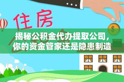 溪口揭秘公积金代办提取公司，你的资金管家还是隐患制造者？