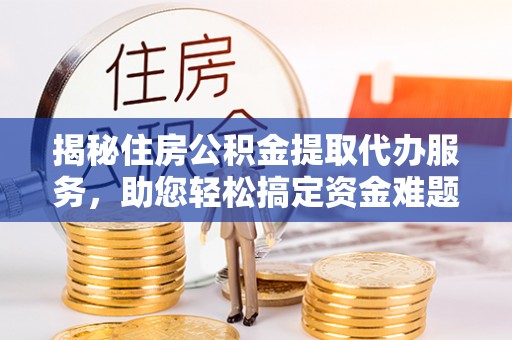 溪口揭秘住房公积金提取代办服务，助您轻松搞定资金难题