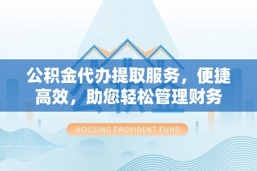 溪口公积金代办提取服务，便捷高效，助您轻松管理财务