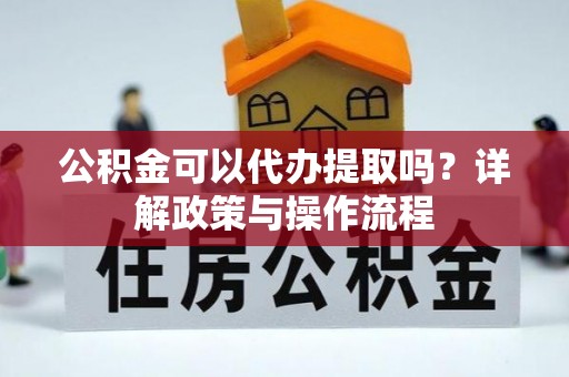 溪口公积金可以代办提取吗？详解政策与操作流程