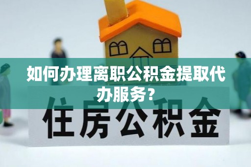 溪口如何办理离职公积金提取代办服务？