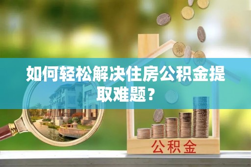 溪口如何轻松解决住房公积金提取难题？