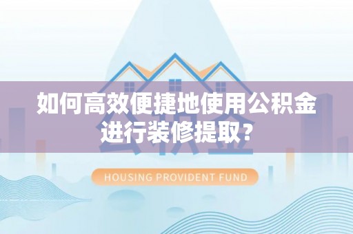溪口如何高效便捷地使用公积金进行装修提取？