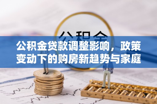 溪口公积金贷款调整影响，政策变动下的购房新趋势与家庭财务规划