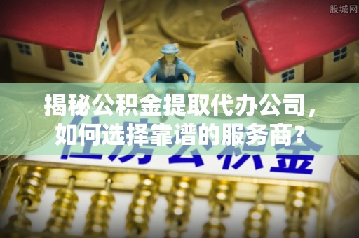 溪口揭秘公积金提取代办公司，如何选择靠谱的服务商？