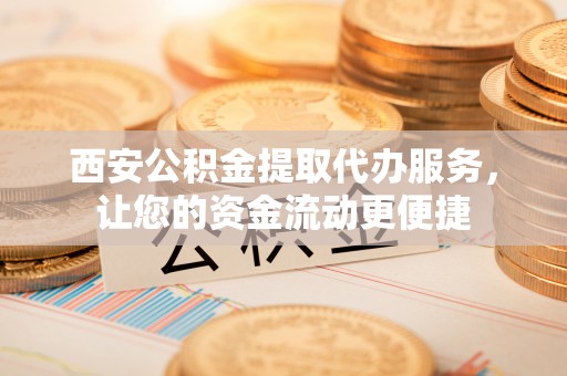溪口西安公积金提取代办服务，让您的资金流动更便捷