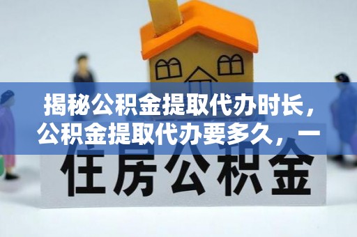 溪口揭秘公积金提取代办时长，公积金提取代办要多久，一文读懂全流程