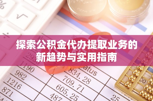 溪口探索公积金代办提取业务的新趋势与实用指南