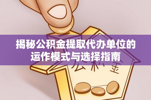 溪口揭秘公积金提取代办单位的运作模式与选择指南
