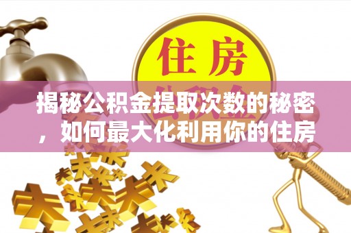 溪口揭秘公积金提取次数的秘密，如何最大化利用你的住房基金