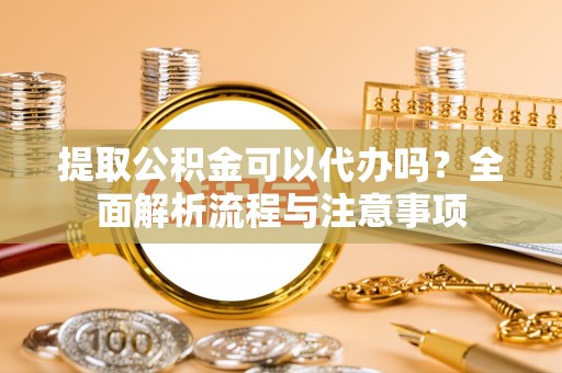 溪口提取公积金可以代办吗？全面解析流程与注意事项