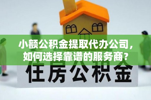 溪口小额公积金提取代办公司，如何选择靠谱的服务商？
