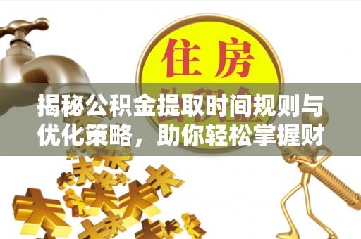 溪口揭秘公积金提取时间规则与优化策略，助你轻松掌握财富流动
