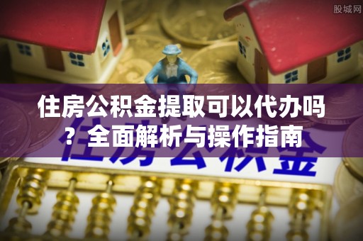 溪口住房公积金提取可以代办吗？全面解析与操作指南