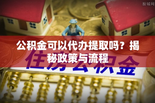 溪口公积金可以代办提取吗？揭秘政策与流程