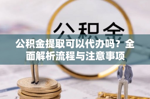 溪口公积金提取可以代办吗？全面解析流程与注意事项
